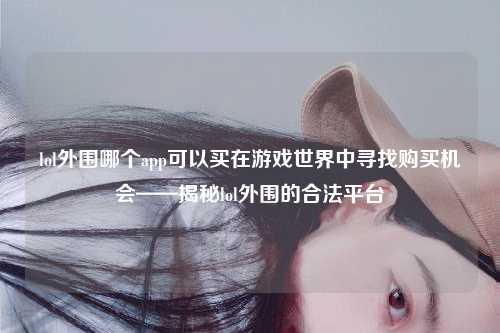 lol外围哪个app可以买在游戏世界中寻找购买机会——揭秘lol外围的合法平台