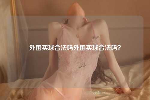 外围买球合法吗外围买球合法吗？