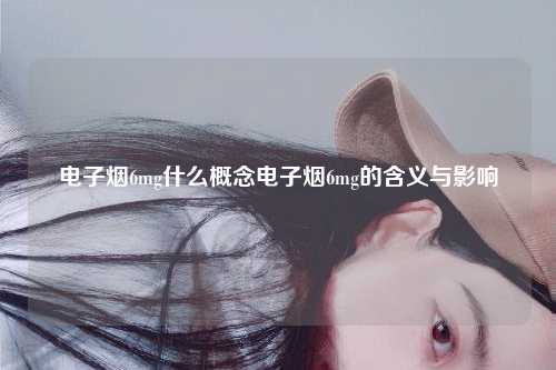 电子烟6mg什么概念电子烟6mg的含义与影响