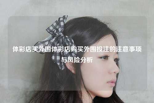 体彩店买外围体彩店购买外围投注的注意事项与风险分析