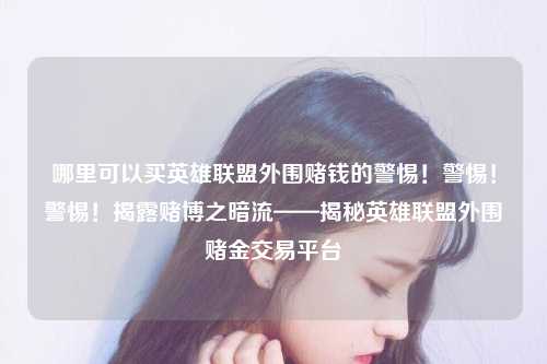 哪里可以买英雄联盟外围赌钱的警惕！警惕！警惕！揭露赌博之暗流——揭秘英雄联盟外围赌金交易平台