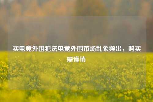 买电竞外围犯法电竞外围市场乱象频出，购买需谨慎