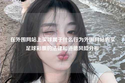 在外围网站上买球属于什么行为外围网站购买足球彩票的法律和道德风险分析