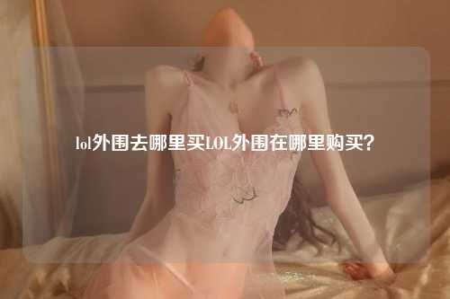 lol外围去哪里买LOL外围在哪里购买？