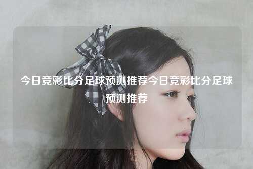 今日竞彩比分足球预测推荐今日竞彩比分足球预测推荐
