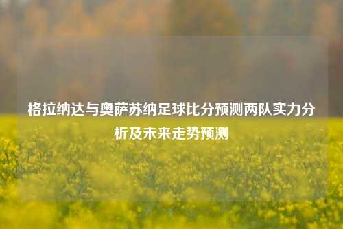 格拉纳达与奥萨苏纳足球比分预测两队实力分析及未来走势预测