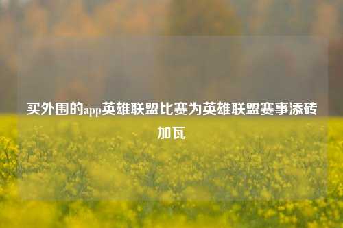 买外围的app英雄联盟比赛为英雄联盟赛事添砖加瓦
