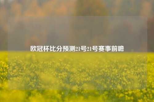 欧冠杯比分预测21号21号赛事前瞻