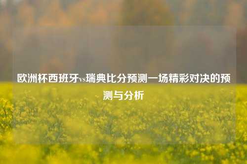 欧洲杯西班牙vs瑞典比分预测一场精彩对决的预测与分析