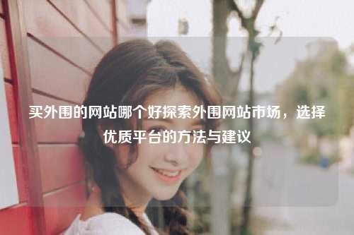 买外围的网站哪个好探索外围网站市场，选择优质平台的方法与建议