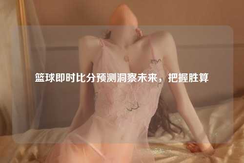 篮球即时比分预测洞察未来，把握胜算