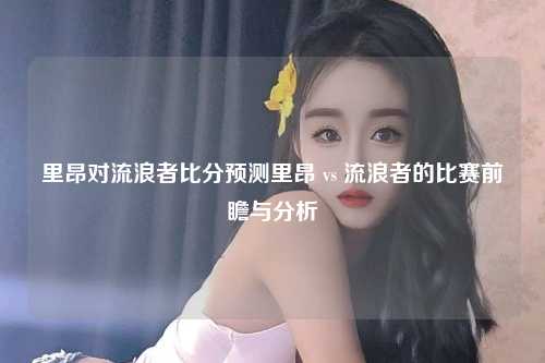 里昂对流浪者比分预测里昂 vs 流浪者的比赛前瞻与分析