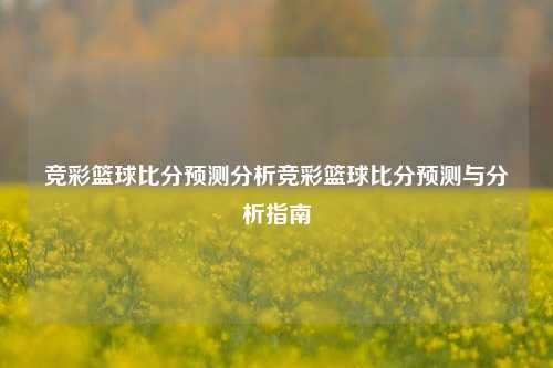 竞彩篮球比分预测分析竞彩篮球比分预测与分析指南