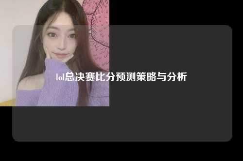 lol总决赛比分预测策略与分析