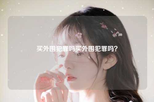 买外围犯罪吗买外围犯罪吗？