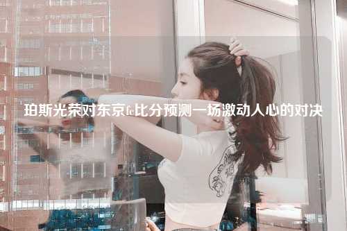 珀斯光荣对东京fc比分预测一场激动人心的对决