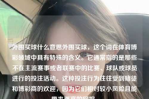 外围买球什么意思外围买球，这个词在体育博彩领域中具有特殊的含义。它通常指的是那些不在主流赛事或者联赛中的比赛、球队或球员进行的投注活动。这种投注行为往往受到赌徒和博彩商的欢迎，因为它们相对较小风险且能带来更高的回报。