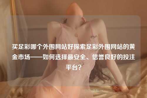 买足彩哪个外围网站好探索足彩外围网站的黄金市场——如何选择最安全、信誉良好的投注平台？