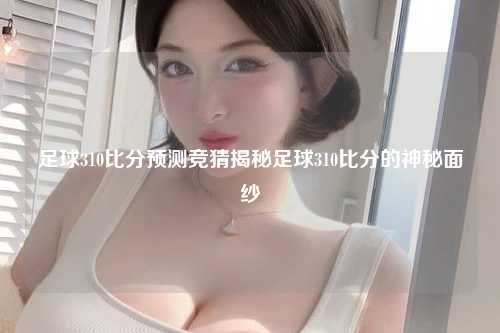 足球310比分预测竞猜揭秘足球310比分的神秘面纱