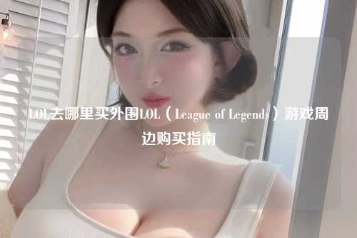 LOL去哪里买外围LOL（League of Legends）游戏周边购买指南
