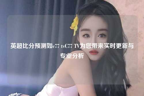 英超比分预测如c77 tvC77 TV为您带来实时更新与专业分析