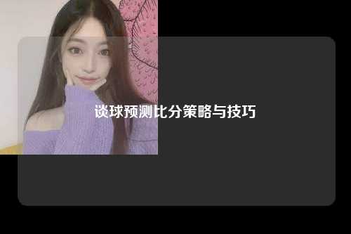 谈球预测比分策略与技巧