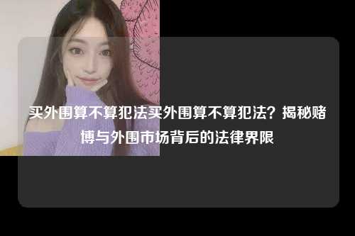 买外围算不算犯法买外围算不算犯法？揭秘赌博与外围市场背后的法律界限