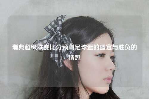 瑞典超级联赛比分预测足球迷的盛宴与胜负的猜想