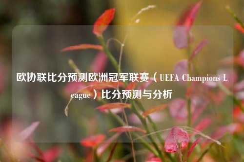 欧协联比分预测欧洲冠军联赛（UEFA Champions League）比分预测与分析