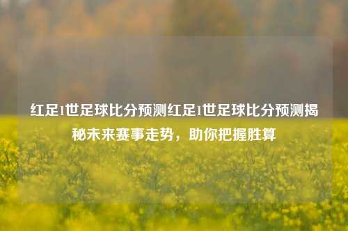 红足1世足球比分预测红足1世足球比分预测揭秘未来赛事走势，助你把握胜算