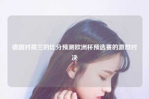 德国对荷兰的比分预测欧洲杯预选赛的激烈对决