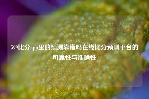 599比分app里的预测靠谱吗在线比分预测平台的可靠性与准确性