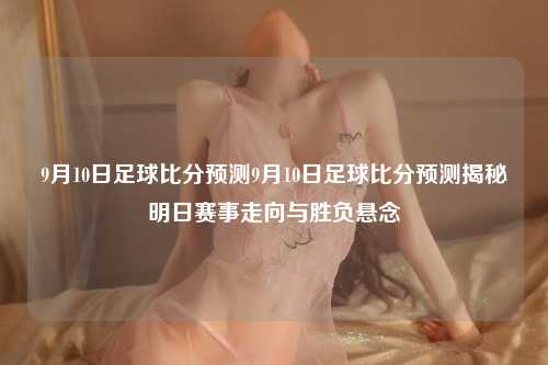 9月10日足球比分预测9月10日足球比分预测揭秘明日赛事走向与胜负悬念