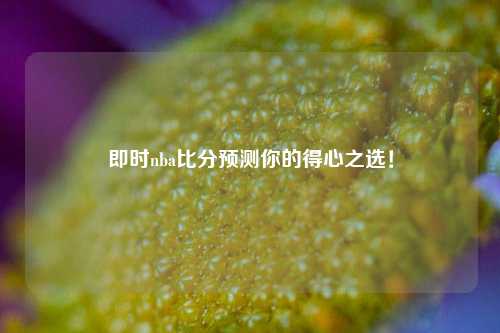 即时nba比分预测你的得心之选！
