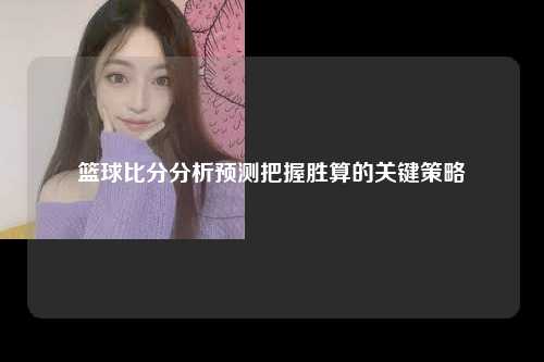 篮球比分分析预测把握胜算的关键策略