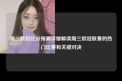 周三欧冠比分预测详细解读周三欧冠联赛的热门比赛和关键对决