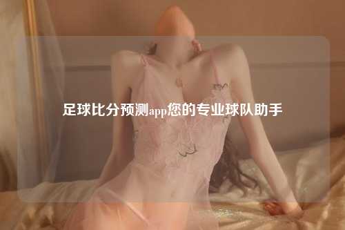 足球比分预测app您的专业球队助手