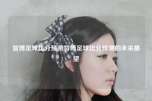 智博足球比分预测智博足球比分预测的未来展望