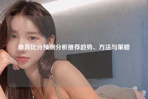 体育比分预测分析推荐趋势、方法与策略