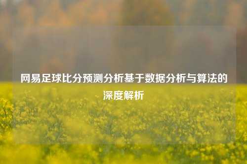 网易足球比分预测分析基于数据分析与算法的深度解析