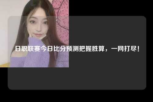 日职联赛今日比分预测把握胜算，一网打尽！