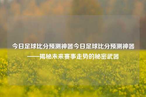 今日足球比分预测神器今日足球比分预测神器——揭秘未来赛事走势的秘密武器
