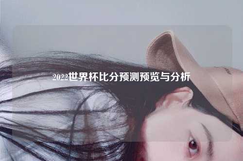 2022世界杯比分预测预览与分析