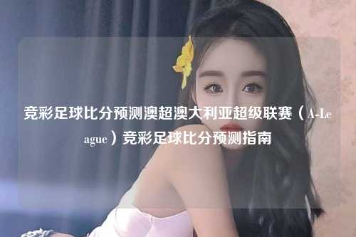 竞彩足球比分预测澳超澳大利亚超级联赛（A-League）竞彩足球比分预测指南