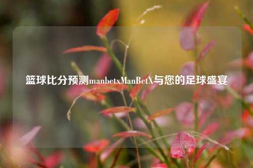 篮球比分预测manbetxManBetX与您的足球盛宴