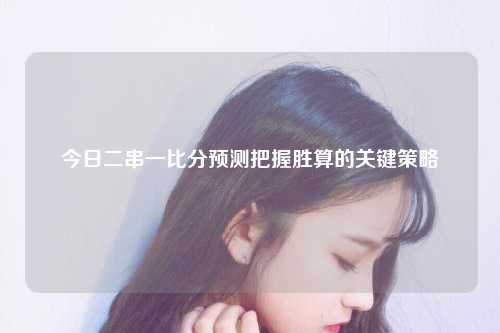 今日二串一比分预测把握胜算的关键策略