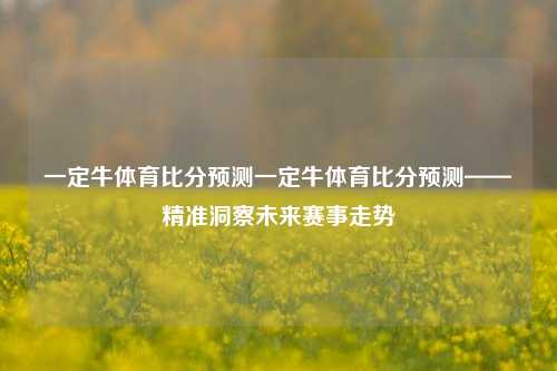 一定牛体育比分预测一定牛体育比分预测——精准洞察未来赛事走势