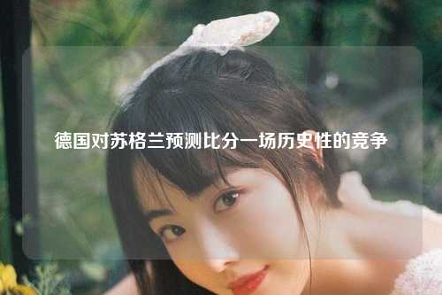 德国对苏格兰预测比分一场历史性的竞争