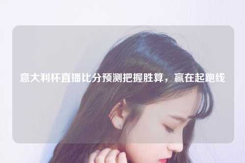 意大利杯直播比分预测把握胜算，赢在起跑线
