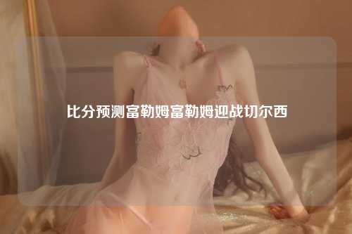 比分预测富勒姆富勒姆迎战切尔西